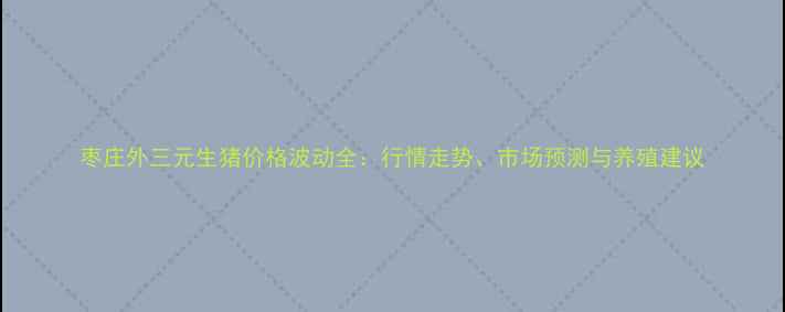 图片 枣庄外三元生猪价格波动全：行情走势、市场预测与养殖建议