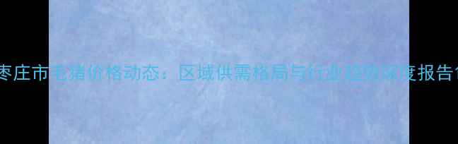 图片 枣庄市毛猪价格动态：区域供需格局与行业趋势深度报告1