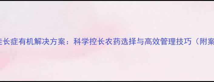 图片 枣树徒长症有机解决方案：科学控长农药选择与高效管理技巧（附案例）1