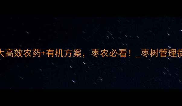 图片 枣蝇蚊如何防治？5大高效农药+有机方案，枣农必看！_枣树管理病虫害防治绿色种植1