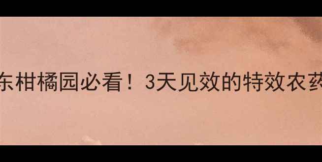 图片 柑橘木虱防治指南广东柑橘园必看！3天见效的特效农药+安全施用全攻略🌟1
