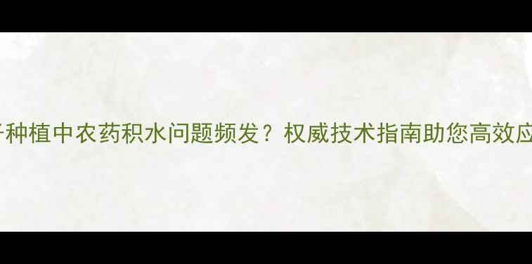 图片 柚子种植中农药积水问题频发？权威技术指南助您高效应对1