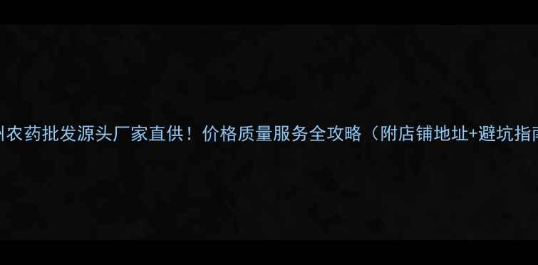 图片 柳州农药批发源头厂家直供！价格质量服务全攻略（附店铺地址+避坑指南）
