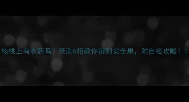 图片 核桃上有农药吗？亲测5招教你辨别安全果，附自检攻略！1