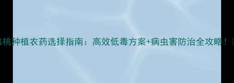 图片 核桃种植农药选择指南：高效低毒方案+病虫害防治全攻略！🌱