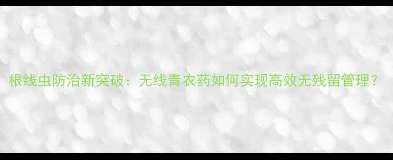 图片 根线虫防治新突破：无线青农药如何实现高效无残留管理？