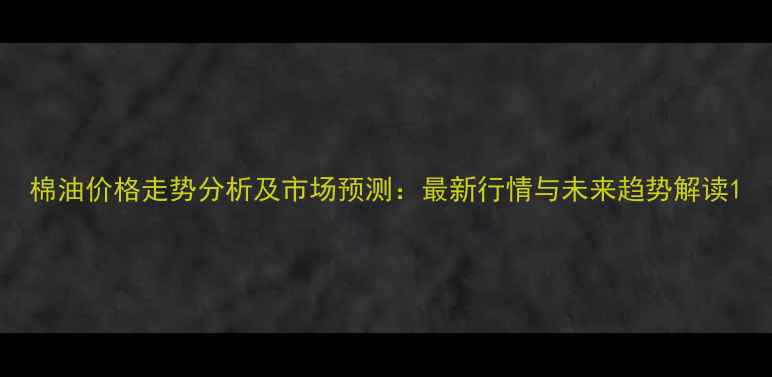 图片 棉油价格走势分析及市场预测：最新行情与未来趋势解读1