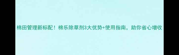 图片 棉田管理新标配！棉乐除草剂3大优势+使用指南，助你省心增收