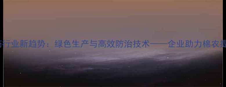 图片 棉花农药行业新趋势：绿色生产与高效防治技术——企业助力棉农提质增效2