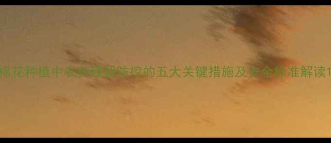图片 棉花种植中农药残留防控的五大关键措施及安全标准解读1