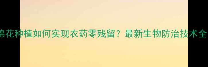图片 棉花种植如何实现农药零残留？最新生物防治技术全1