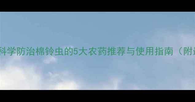 图片 棉花种植必看！科学防治棉铃虫的5大农药推荐与使用指南（附最佳配比方案）1