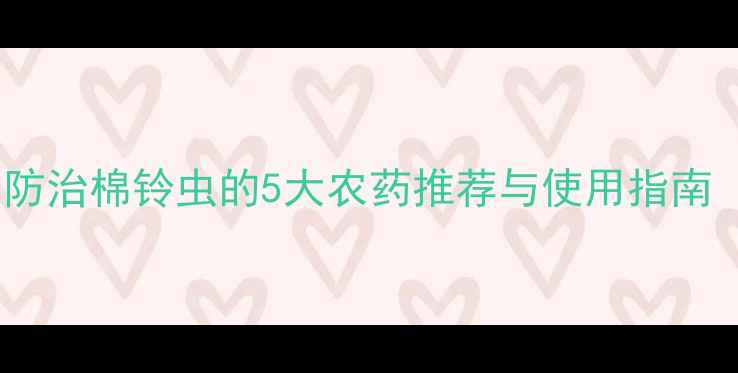 图片 棉花种植必看！科学防治棉铃虫的5大农药推荐与使用指南（附最佳配比方案）2