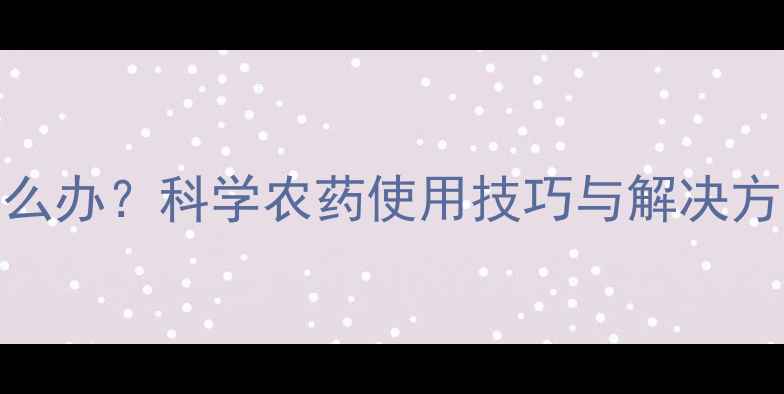 图片 植物果实缩小怎么办？科学农药使用技巧与解决方案全（最新版）