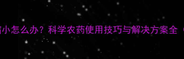 图片 植物果实缩小怎么办？科学农药使用技巧与解决方案全（最新版）1
