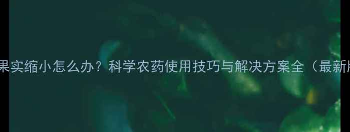 图片 植物果实缩小怎么办？科学农药使用技巧与解决方案全（最新版）2