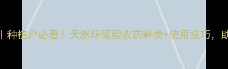 图片 植物源农药全攻略｜种植户必看！天然环保型农药种类+使用技巧，助你科学治虫增收！