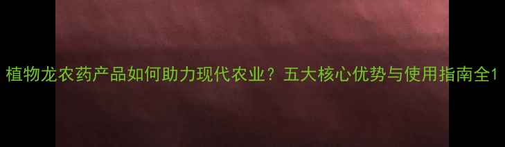 图片 植物龙农药产品如何助力现代农业？五大核心优势与使用指南全1