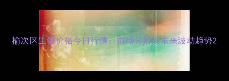 图片 榆次区生猪价格今日行情：市场分析及未来波动趋势2