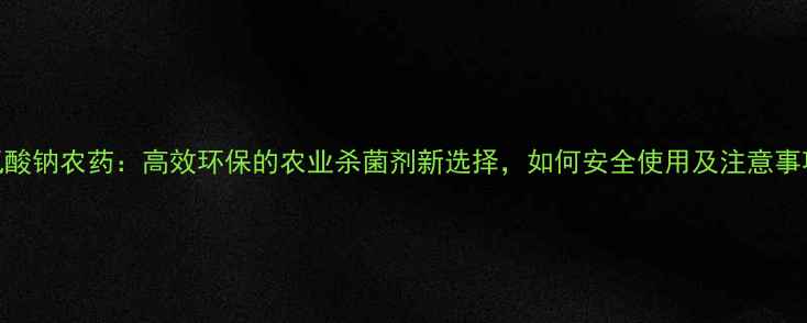 图片 次氯酸钠农药：高效环保的农业杀菌剂新选择，如何安全使用及注意事项全