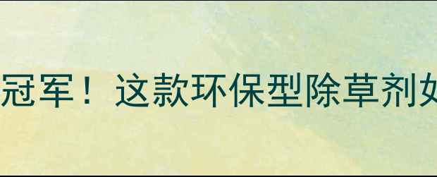 图片 欧盟市场除草剂销量冠军！这款环保型除草剂如何征服欧洲农田？1