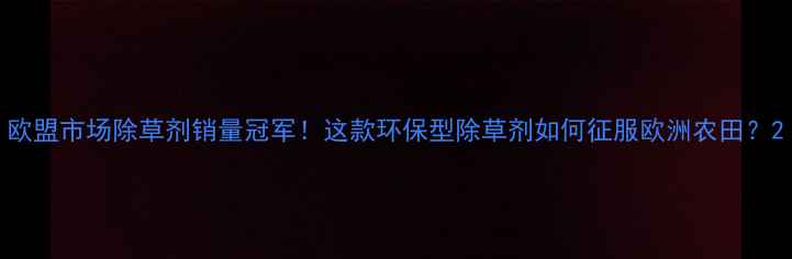 图片 欧盟市场除草剂销量冠军！这款环保型除草剂如何征服欧洲农田？2
