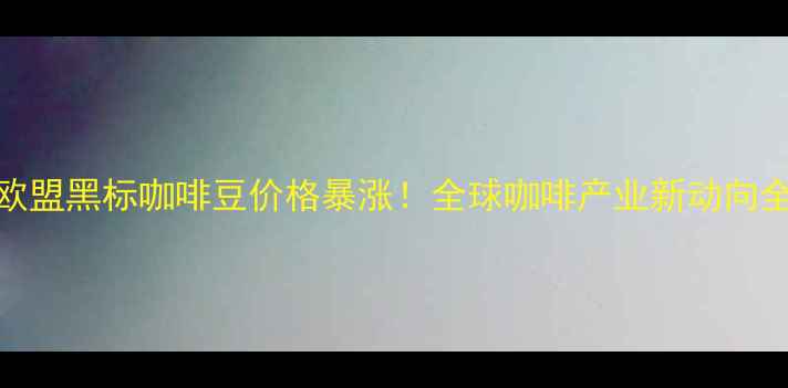 图片 欧盟黑标咖啡豆价格暴涨！全球咖啡产业新动向全