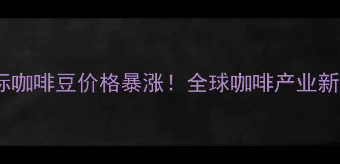 图片 欧盟黑标咖啡豆价格暴涨！全球咖啡产业新动向全2