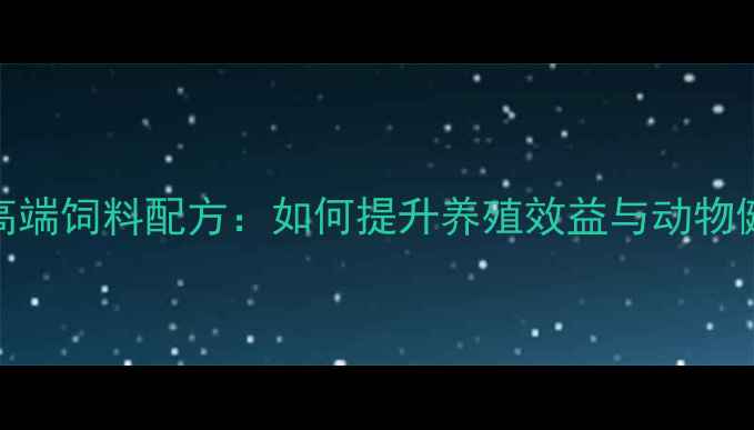 图片 欧美高端饲料配方：如何提升养殖效益与动物健康？