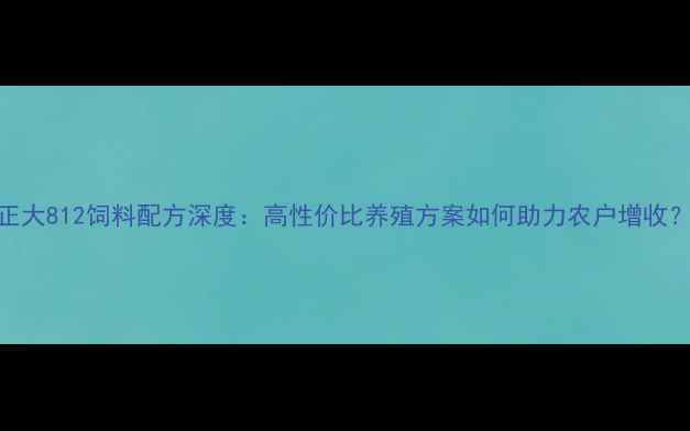 图片 正大812饲料配方深度：高性价比养殖方案如何助力农户增收？
