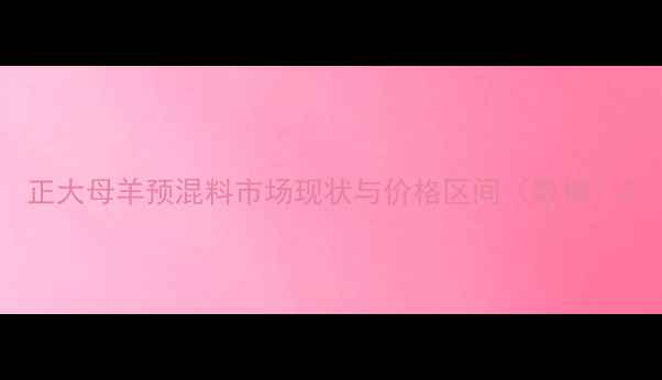 图片 正大母羊预混料市场现状与价格区间（数据）2