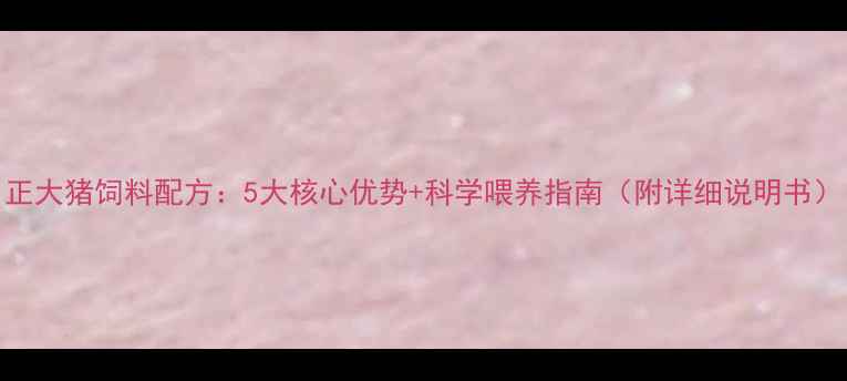 图片 正大猪饲料配方：5大核心优势+科学喂养指南（附详细说明书）