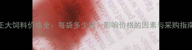 图片 正大饲料价格全：每袋多少钱？影响价格的因素与采购指南