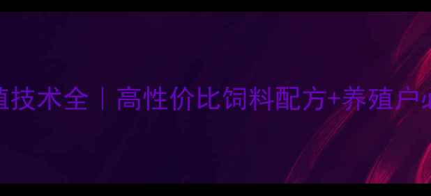 图片 正大饲料养殖技术全｜高性价比饲料配方+养殖户必看避坑指南