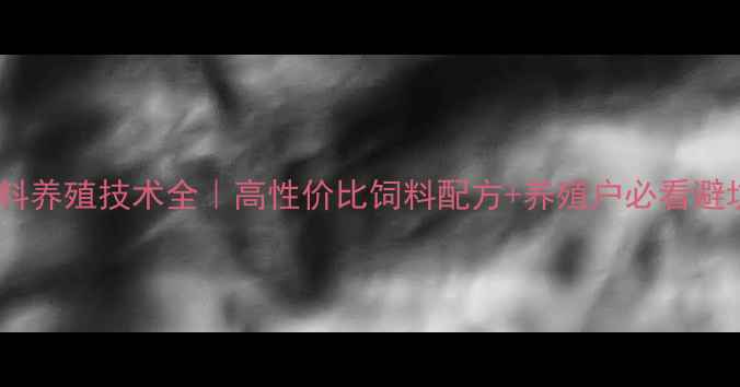图片 正大饲料养殖技术全｜高性价比饲料配方+养殖户必看避坑指南1