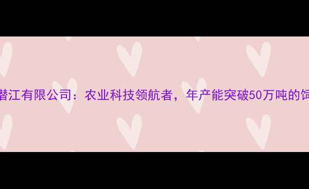 图片 正大饲料潜江有限公司：农业科技领航者，年产能突破50万吨的饲料生产全
