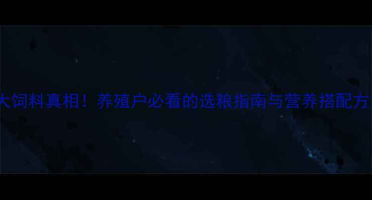 图片 正大饲料真相！养殖户必看的选粮指南与营养搭配方案1