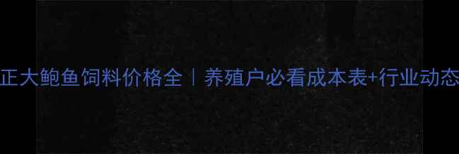 图片 正大鲍鱼饲料价格全｜养殖户必看成本表+行业动态