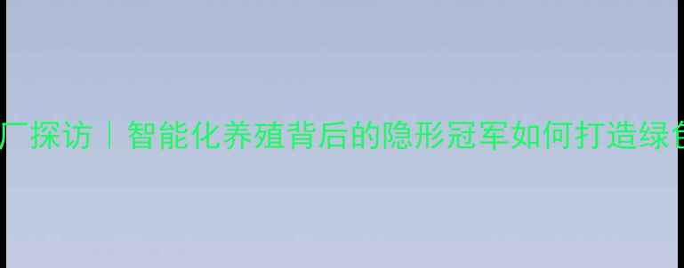 图片 正宇饲料佛山工厂探访｜智能化养殖背后的隐形冠军如何打造绿色农业新标杆？1