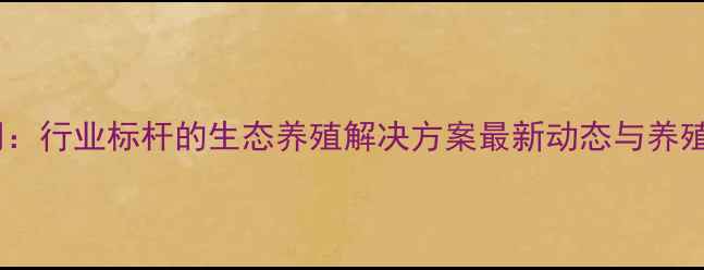 图片 正宇饲料公司：行业标杆的生态养殖解决方案最新动态与养殖户必看指南1