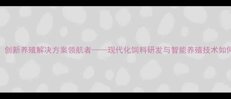 图片 正正饲料科技：创新养殖解决方案领航者——现代化饲料研发与智能养殖技术如何提升农牧效益