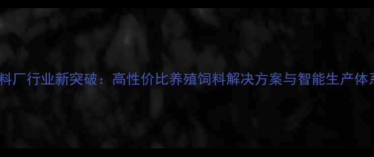图片 正申饲料厂行业新突破：高性价比养殖饲料解决方案与智能生产体系深度1