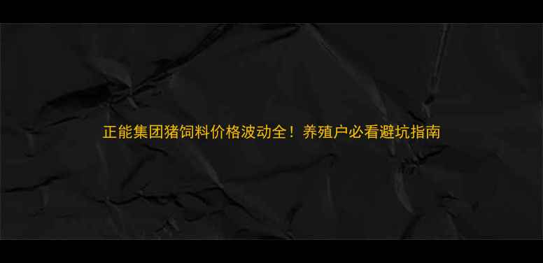 图片 正能集团猪饲料价格波动全！养殖户必看避坑指南