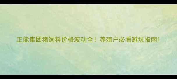 图片 正能集团猪饲料价格波动全！养殖户必看避坑指南1