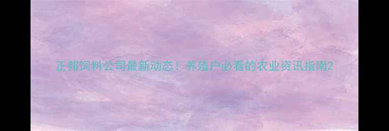 图片 正邦饲料公司最新动态！养殖户必看的农业资讯指南2