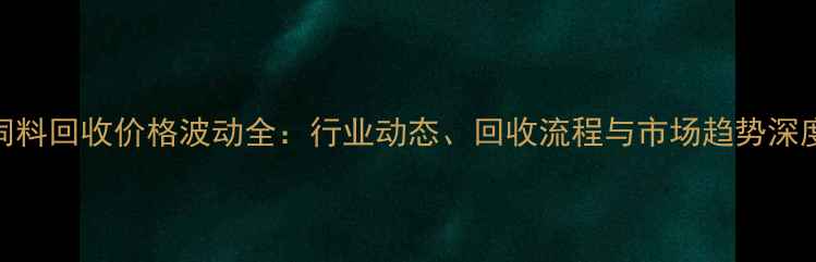 图片 正邦饲料回收价格波动全：行业动态、回收流程与市场趋势深度报告