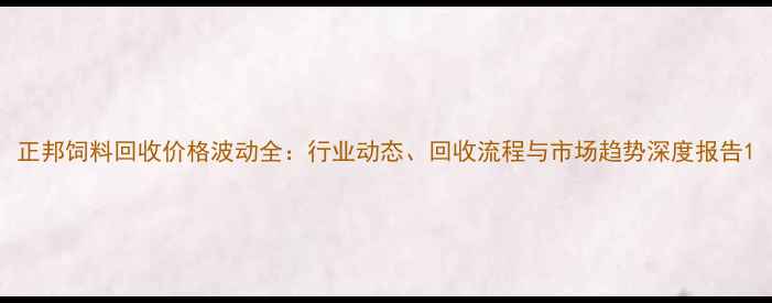 图片 正邦饲料回收价格波动全：行业动态、回收流程与市场趋势深度报告1