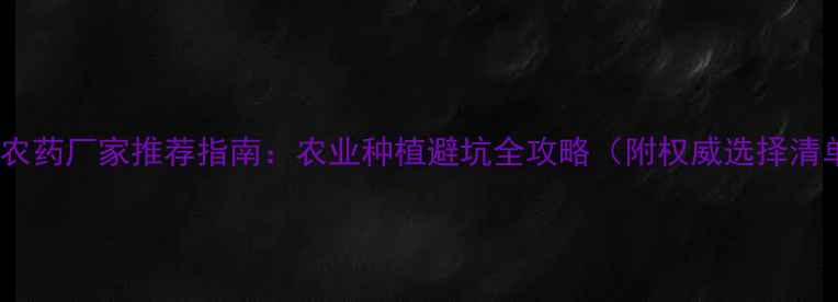 图片 武汉农药厂家推荐指南：农业种植避坑全攻略（附权威选择清单）2