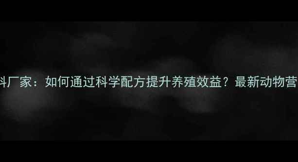图片 武汉华美饲料厂家：如何通过科学配方提升养殖效益？最新动物营养解决方案2