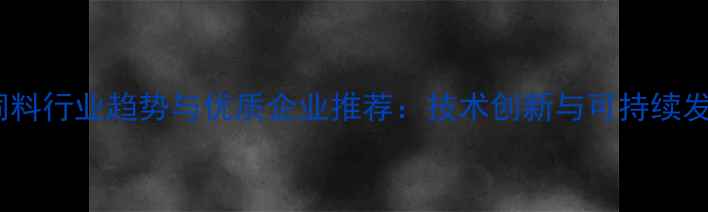 图片 武汉猪饲料行业趋势与优质企业推荐：技术创新与可持续发展指南1